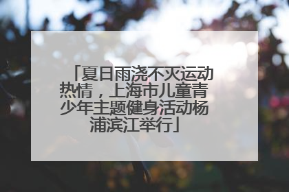 夏日雨浇不灭运动热情，上海市儿童青少年主题健身活动杨浦滨江举行