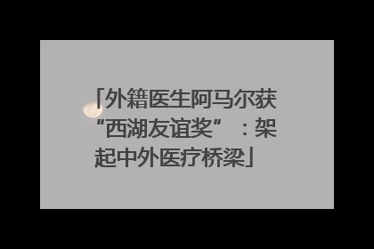 外籍医生阿马尔获“西湖友谊奖”：架起中外医疗桥梁
