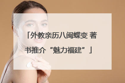 外教亲历八闽蝶变 著书推介“魅力福建”