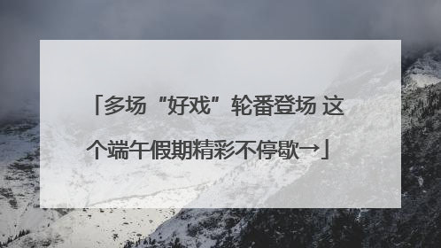 多场“好戏”轮番登场 这个端午假期精彩不停歇→