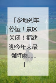 多地列车停运！景区关闭！福建迎今年来最强降雨……