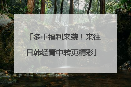 多重福利来袭！来往日韩经青中转更精彩