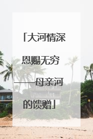 大河情深 恩赐无穷——母亲河的馈赠