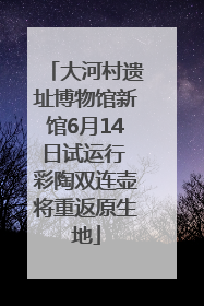 大河村遗址博物馆新馆6月14日试运行 彩陶双连壶将重返原生地