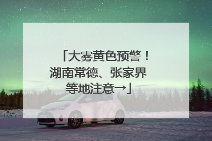 大雾黄色预警！湖南常德、张家界等地注意→