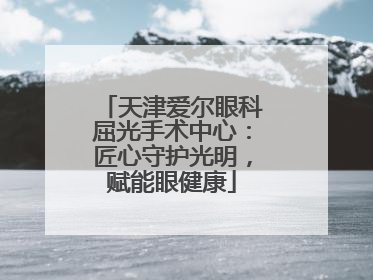 天津爱尔眼科屈光手术中心：匠心守护光明，赋能眼健康
