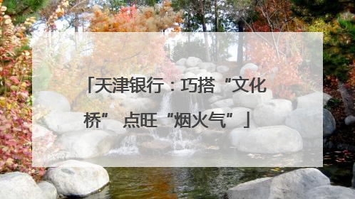 天津银行：巧搭“文化桥” 点旺“烟火气”