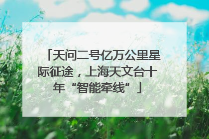 天问二号亿万公里星际征途，上海天文台十年“智能牵线”