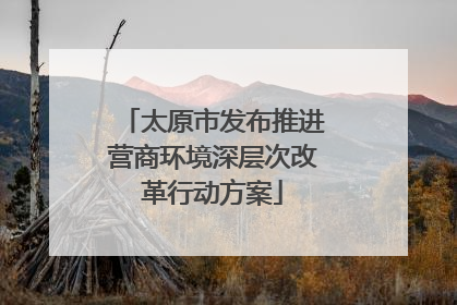 太原市发布推进营商环境深层次改革行动方案
