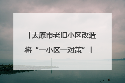 太原市老旧小区改造将“一小区一对策”