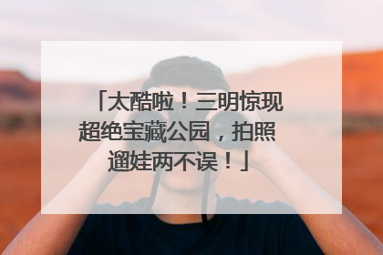 太酷啦！三明惊现超绝宝藏公园，拍照遛娃两不误！
