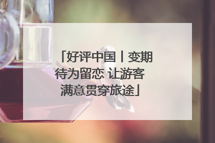 好评中国丨变期待为留恋 让游客满意贯穿旅途