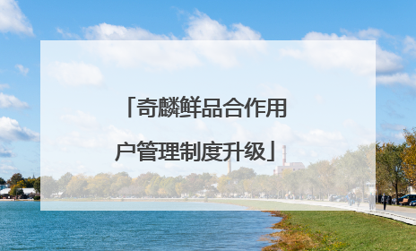 奇麟鲜品合作用户管理制度升级