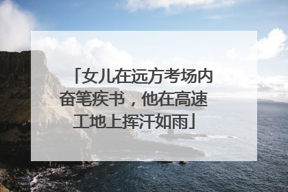 女儿在远方考场内奋笔疾书，他在高速工地上挥汗如雨