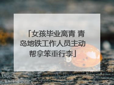 女孩毕业离青 青岛地铁工作人员主动帮拿笨重行李