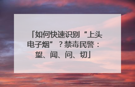 如何快速识别“上头电子烟”？禁毒民警：望、闻、问、切