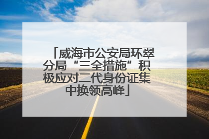 威海市公安局环翠分局“三全措施”积极应对二代身份证集中换领高峰