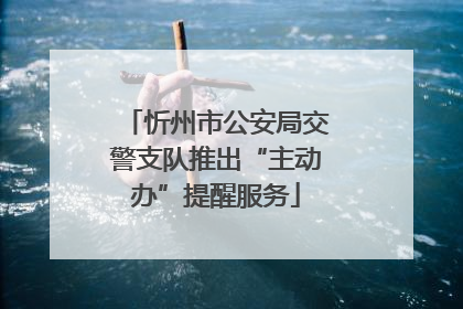 忻州市公安局交警支队推出“主动办”提醒服务