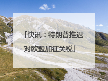 快讯：特朗普推迟对欧盟加征关税