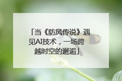 当《防风传说》遇见AI技术，一场跨越时空的邂逅