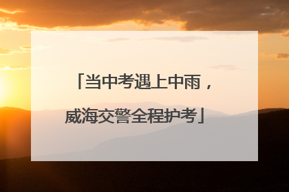 当中考遇上中雨，威海交警全程护考