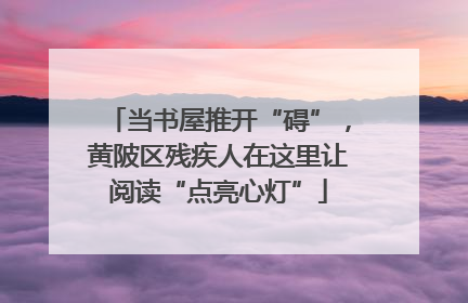 当书屋推开“碍”，黄陂区残疾人在这里让阅读“点亮心灯”