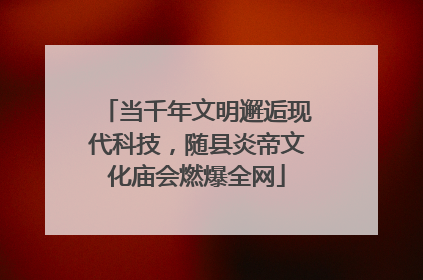 当千年文明邂逅现代科技，随县炎帝文化庙会燃爆全网