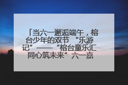 当六一邂逅端午，榕台少年的双节 “乐游记”——“榕台童乐汇 同心筑未来”六一嘉年华活动顺利举行