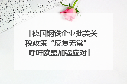 德国钢铁企业批美关税政策“反复无常” 呼吁欧盟加强应对
