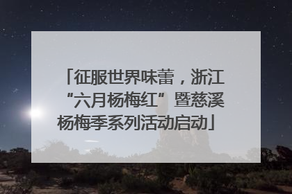 征服世界味蕾，浙江“六月杨梅红”暨慈溪杨梅季系列活动启动