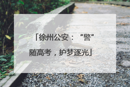 徐州公安：“警”随高考，护梦逐光