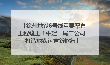 徐州地铁6号线重要配套工程竣工！中建一局二公司打造地铁运营新枢纽