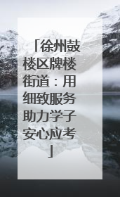 徐州鼓楼区牌楼街道：用细致服务助力学子安心应考