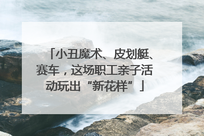 小丑魔术、皮划艇、赛车，这场职工亲子活动玩出“新花样”