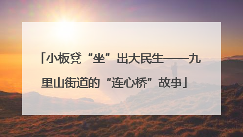 小板凳“坐”出大民生——九里山街道的“连心桥”故事