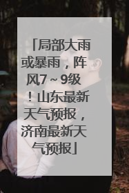 局部大雨或暴雨，阵风7～9级！山东最新天气预报，济南最新天气预报