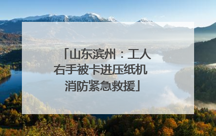 山东滨州：工人右手被卡进压纸机 消防紧急救援