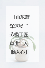 山东菏泽这场“劳模工匠宣讲”入脑入心