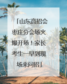 山东高招会枣庄分会场火爆开场！家长考生一早到现场来问招