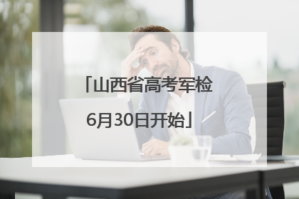山西省高考军检6月30日开始