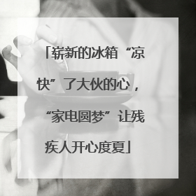 崭新的冰箱“凉快”了大伙的心，“家电圆梦”让残疾人开心度夏