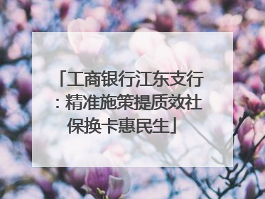 工商银行江东支行：精准施策提质效社保换卡惠民生