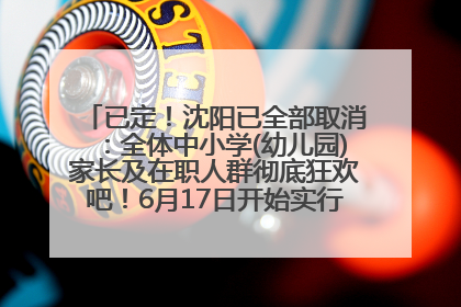 已定！沈阳已全部取消：全体中小学(幼儿园)家长及在职人群彻底狂欢吧！6月17日开始实行！18岁及以上可参加25年学历提升报名！