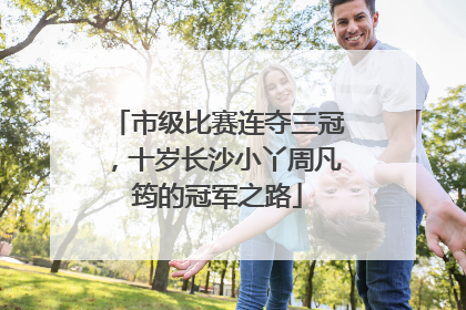 市级比赛连夺三冠，十岁长沙小丫周凡筠的冠军之路