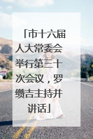 市十六届人大常委会举行第三十次会议，罗缵吉主持并讲话