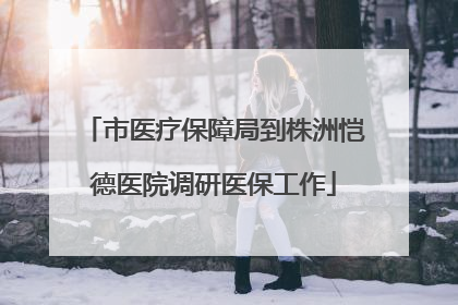 市医疗保障局到株洲恺德医院调研医保工作