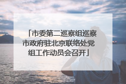 市委第二巡察组巡察市政府驻北京联络处党组工作动员会召开