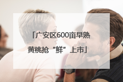 广安区600亩早熟黄桃抢“鲜”上市
