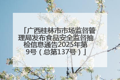广西桂林市市场监督管理局发布食品安全监督抽检信息通告2025年第9号（总第137号）