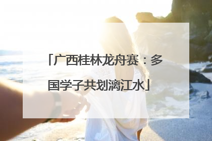 广西桂林龙舟赛：多国学子共划漓江水